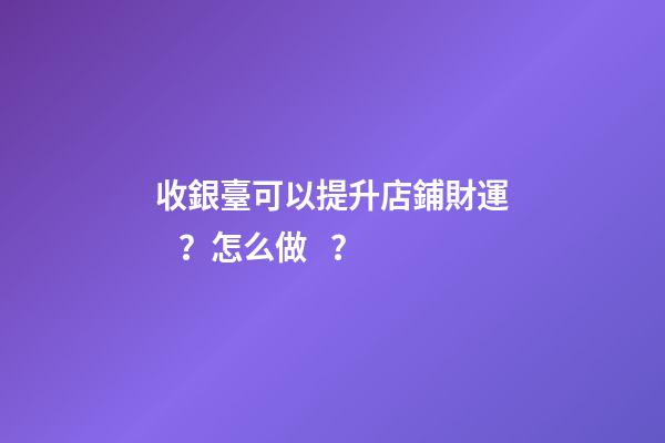 收銀臺可以提升店鋪財運？怎么做？